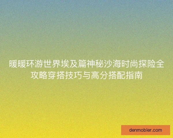 暖暖环游世界埃及篇神秘沙海时尚探险全攻略穿搭技巧与高分搭配指南
