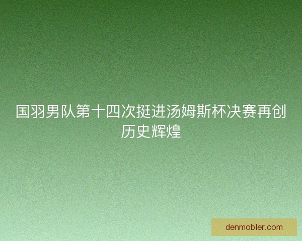 国羽男队第十四次挺进汤姆斯杯决赛再创历史辉煌 国羽男队第十四次挺进汤姆斯杯决赛再创历史辉煌