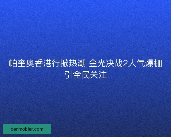 帕奎奥香港行掀热潮 金光决战2人气爆棚引全民关注
