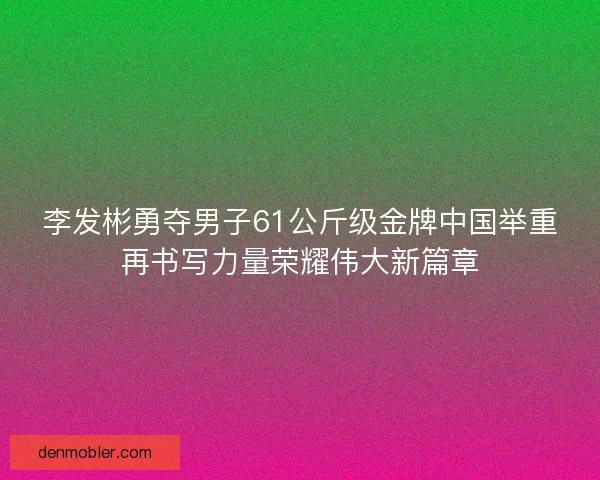 李发彬勇夺男子61公斤级金牌中国举重再书写力量荣耀伟大新篇章