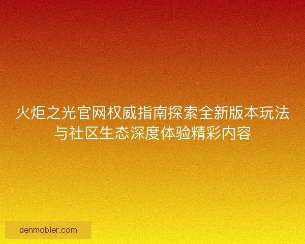 火炬之光官网权威指南探索全新版本玩法与社区生态深度体验精彩内容