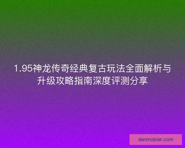 1.95神龙传奇经典复古玩法全面解析与升级攻略指南深度评测分享