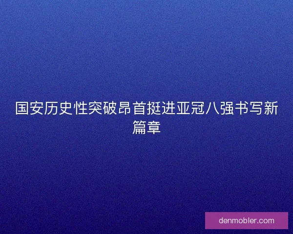 国安历史性突破昂首挺进亚冠八强书写新篇章