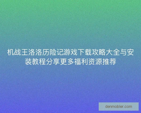 机战王洛洛历险记游戏下载攻略大全与安装教程分享更多福利资源推荐