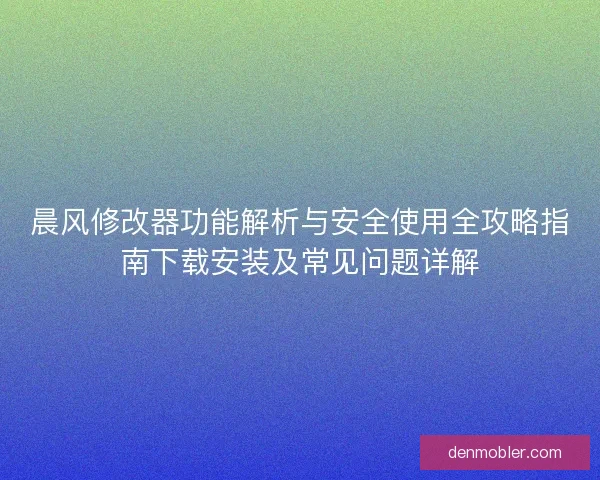 晨风修改器功能解析与安全使用全攻略指南下载安装及常见问题详解