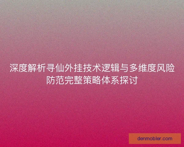 深度解析寻仙外挂技术逻辑与多维度风险防范完整策略体系探讨