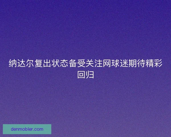 纳达尔复出状态备受关注网球迷期待精彩回归