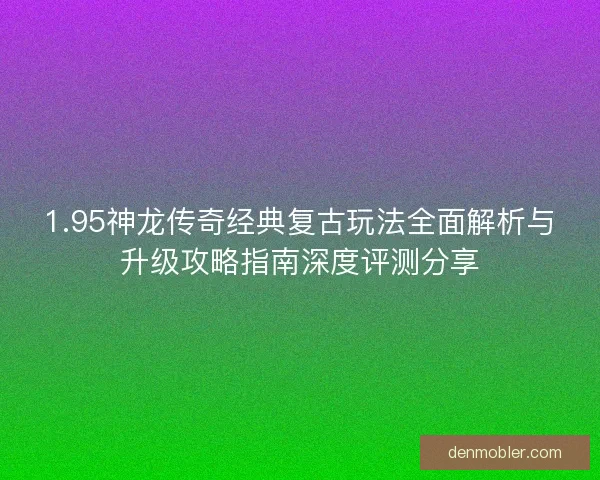1.95神龙传奇经典复古玩法全面解析与升级攻略指南深度评测分享