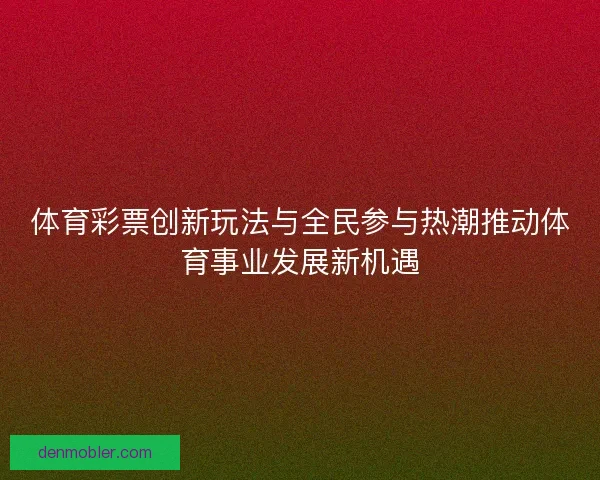 体育彩票创新玩法与全民参与热潮推动体育事业发展新机遇 体育彩票创新玩法与全民参与热潮推动体育事业发展新机遇