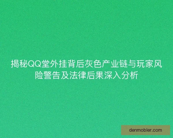 揭秘QQ堂外挂背后灰色产业链与玩家风险警告及法律后果深入分析