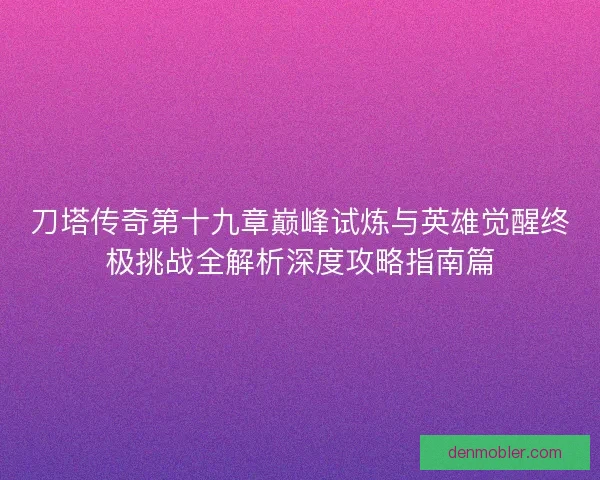 刀塔传奇第十九章巅峰试炼与英雄觉醒终极挑战全解析深度攻略指南篇